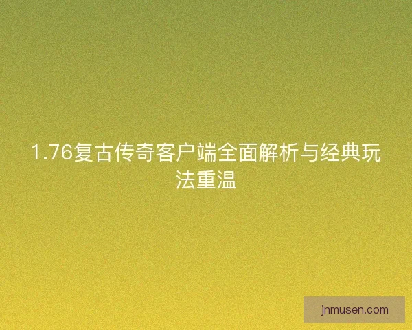1.76复古传奇客户端全面解析与经典玩法重温