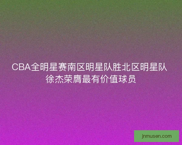 CBA全明星赛南区明星队胜北区明星队 徐杰荣膺最有价值球员