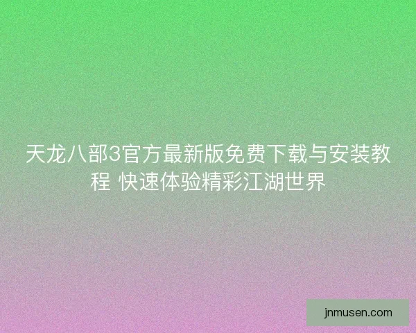 天龙八部3官方最新版免费下载与安装教程 快速体验精彩江湖世界