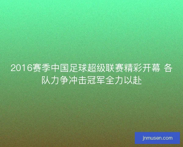 2016赛季中国足球超级联赛精彩开幕 各队力争冲击冠军全力以赴