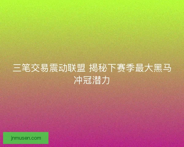 三笔交易震动联盟 揭秘下赛季最大黑马冲冠潜力